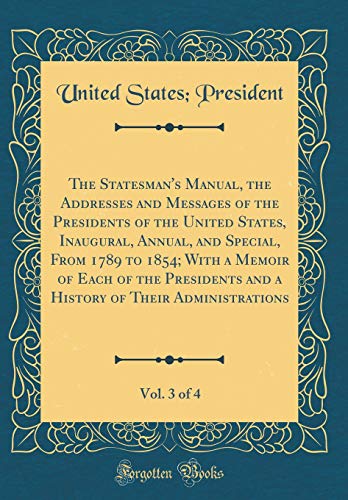 The Statesman's Manual, the Addresses and Messages of the Presidents of the United States, Inaugural, Annual, and Special, From 1789 to 1854; With a Memoir of Each of the Presidents and a History of Their Administrations, Vol. 3 of 4 (Classic Reprint)