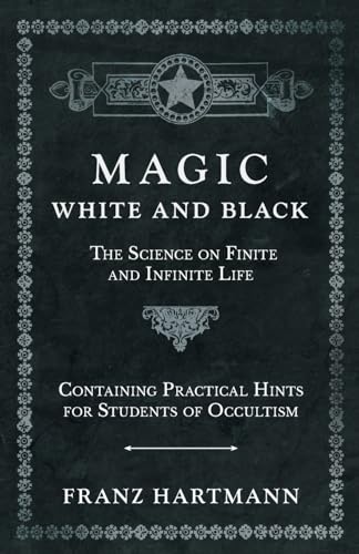 Magic, White and Black - The Science on Finite and Infinite Life - Containing Practical Hints for Students of Occultism