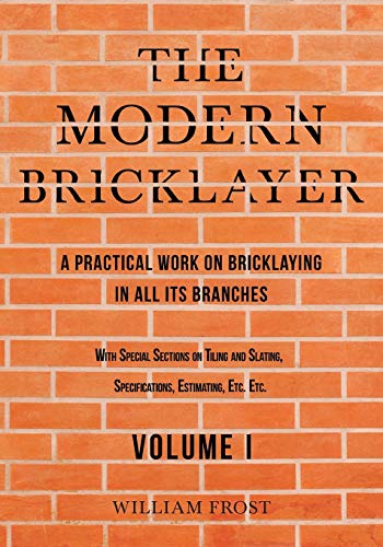 The Modern Bricklayer - A Practical Work on Bricklaying in all its Branches - Volume I