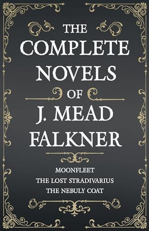 The Complete Novels of J. Meade Falkner - Moonfleet, the Lost Stradivarius and the Nebuly Coat