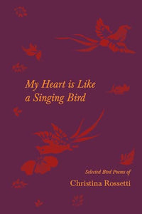My Heart Is Like a Singing Bird - Selected Bird Poems of Christina Rossetti 