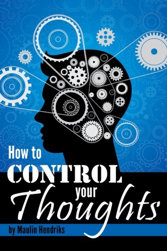 How to Control Your Thoughts Mind Control Techniques to Change the Way You Think and Attract Success  Happiness