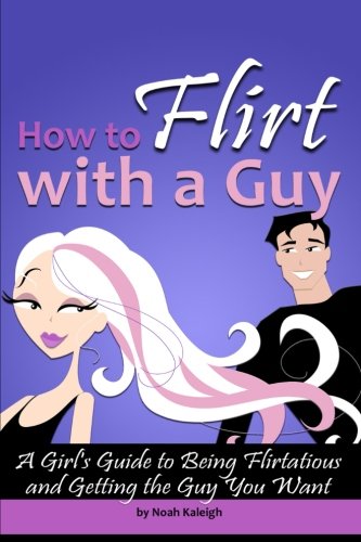 How to Flirt with a Guy: A Girl's Guide to Being Flirtatious and Getting the Guy You Want