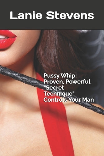 Pussy Whip - Proven, Powerful "Secret" Technique Controls Your Man
