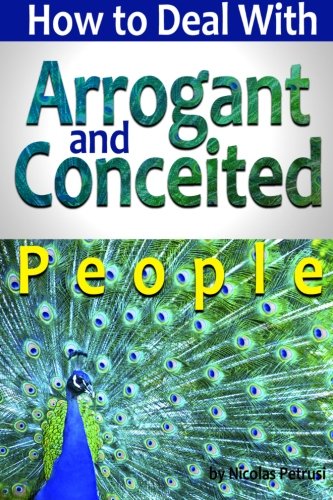 Arrogant and Conceited People: An Essential Guide to Understanding Arrogance and Conceit, and Learning How to Deal with Arrogant and Conceited People