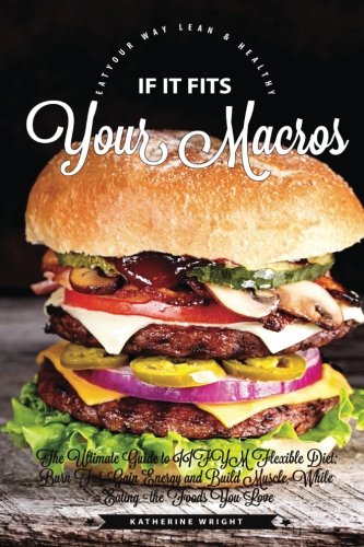 If It Fits Your Macros The Ultimate Guide to IIFYM Flexible Diet Burn Fat Gain Energy and Build Muscle While Eating the Foods You Love Eat Your Way Lean  Healthy