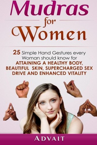 Mudras for Women: 25 Simple Hand Gestures Every Woman Should Know for attaining a Healthy Body, Beautiful Skin, Supercharged Sex Drive and Enhanced Vitality (Mudra Healing)