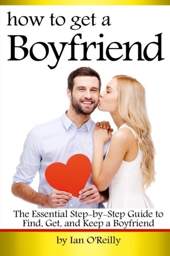How to Get a Boyfriend: The Essential Step-by-Step Guide to Find, Get, and Keep a Boyfriend