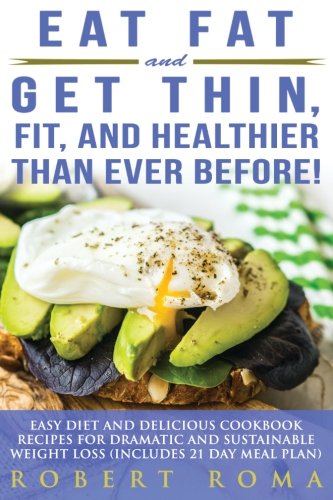 Eat Fat and Get Thin, Fit, and Healthier Than Ever Before!: Easy Diet and Delicious Cookbook: Recipes for Dramatic and Sustainable Weight Loss (Includes 21 Day Meal Plan)