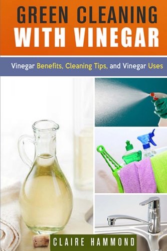 Green Cleaning with Vinegar: Vinegar Benefits, Cleaning Tips and Vinegar Uses