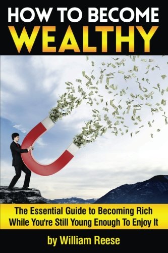 How to Become Wealthy: The Essential Guide to Becoming Rich While You're Still Young Enough To Enjoy It