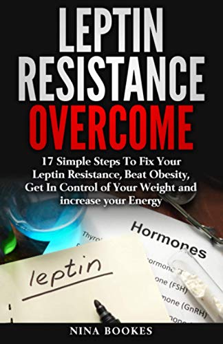 Leptin Resistance Overcome: 17 Simple Steps To Fix Your Leptin Resistance, Beat Obesity, Get In Control of Your Weight and increase your Energy