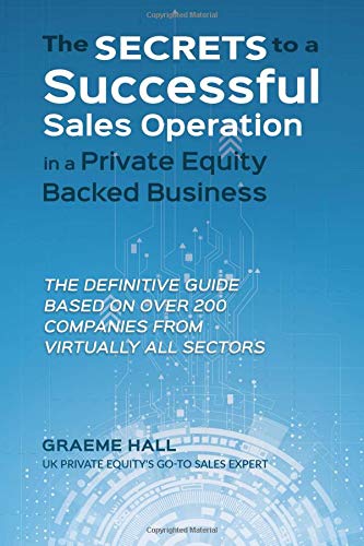 The Secrets To A Successful Sales Operation In A Private Equity Backed Business: The Definitive Guide Based On Over 200 Companies From Virtually All Sectors