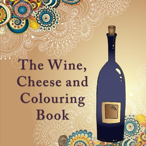 The Wine, Cheese and Colouring Book: An Adult Colouring Book with Anti-Stress Designs and Patterns for Wine Lovers (Art Therapy Anti Stress Colouring ... Release Your Anger and Relax with Colouring)