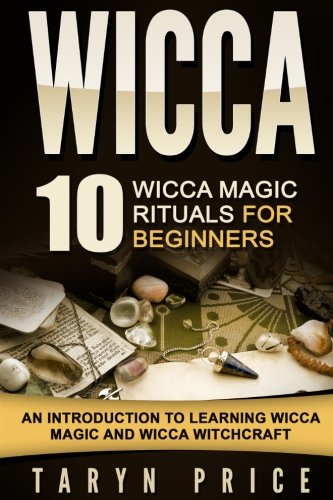Wicca : 10 Wicca Magic Rituals for Beginners - an Introduction to Learning Wicca Magic and Wicca Witchcraft
