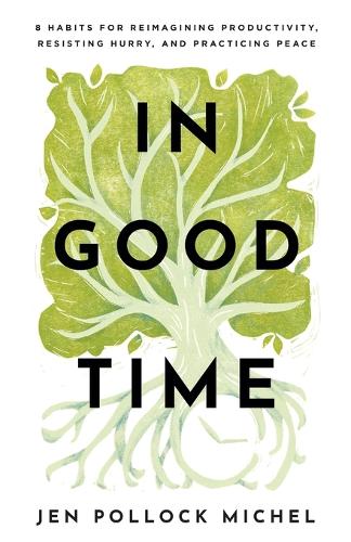 In Good Time  8 Habits for Reimagining Productivity, Resisting Hurry, and Practicing Peace