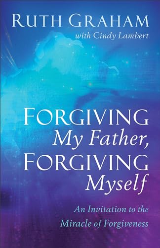 Forgiving My Father, Forgiving Myself  An Invitation to the Miracle of Forgiveness