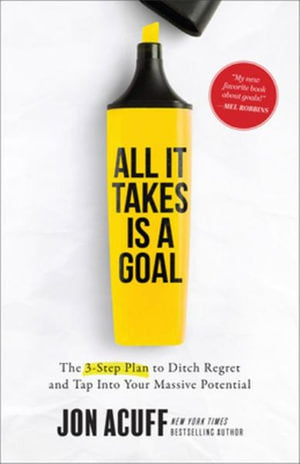 All It Takes Is a Goal  The 3Step Plan to Ditch Regret and Tap Into Your Massive Potential