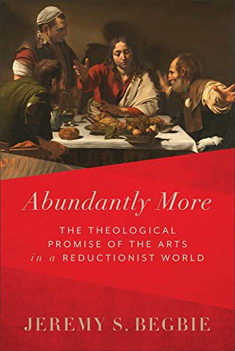 Abundantly More  The Theological Promise of the Arts in a Reductionist World