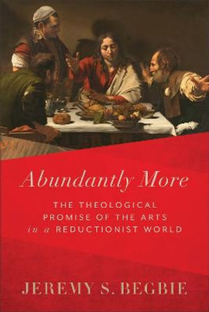 Abundantly More  The Theological Promise of the Arts in a Reductionist World