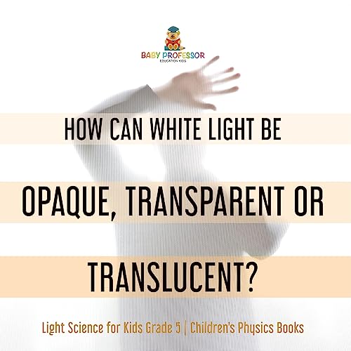 How Can White Light Be Opaque, Transparent or Translucent? Light Science for Kids Grade 5 Children's Physics Books