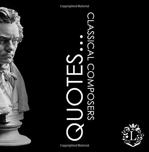 Quotes... Classical Music Composers: Inspiring Quotations by the Greatest Classical Artists: Beethoven, Mozart, Bach, Chopin, Tchaikovsky...: Volume 1 (Inspiring Composers...)