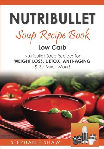 Nutribullet Soup Recipe Book Low Carb Nutribullet Soup Recipes for Weight Loss Detox AntiAging  So Much More Recipes for a Healthy Life