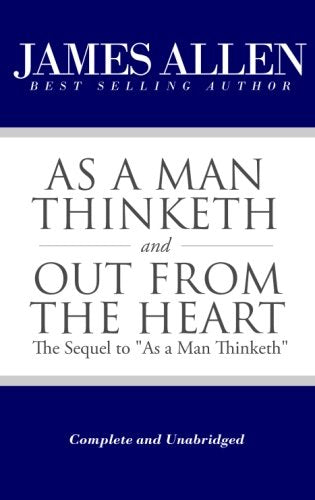 As a Man Thinketh and Out From the Heart The Sequel to As a Man Thinketh Complete and Unabridged The Works of James Allen