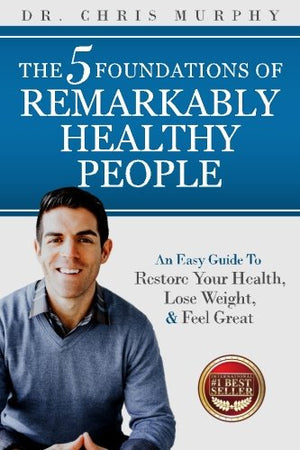 The 5 Foundations of Remarkably Healthy People: An Easy Guide to Restore Your Health, Lose Weight and Feel Great