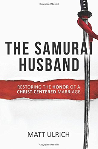 The Samurai Husband: Restoring the Honor of a Christ-Centered Marriage