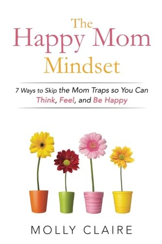 The Happy Mom Mindset: 7 Ways to Skip the Mom Traps So You Can Think, Feel, and Be Happy