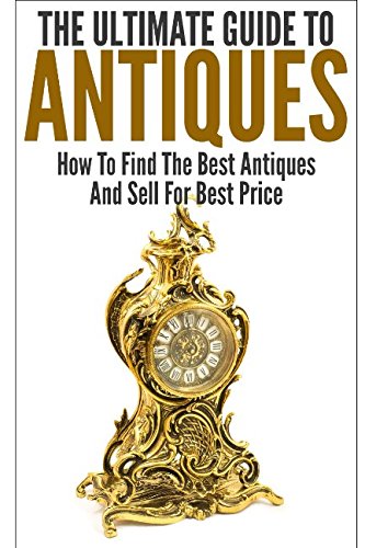 The Ultimate Guide To Antiques: How To Find The Best Antiques and Sell For Best Price