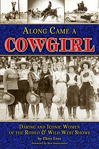 Along Came a Cowgirl: Daring and Iconic Women of the Rodeo & Wild West Shows 