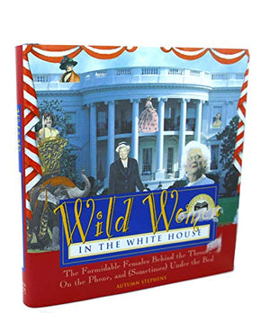 Wild Women in the White House: The Formidable Females Behind the Throne, On the Phone, and (Sometimes) Under the Bed