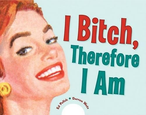 I Bitch, Therefore I Am