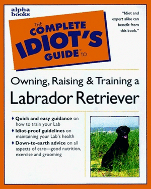 The Complete Idiot's Guide to Owning, Raising and Training a Labrador Retriever