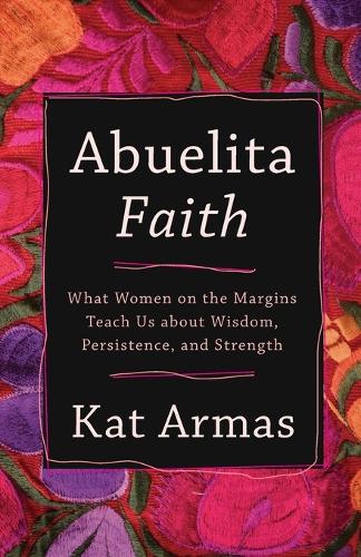 Abuelita Faith  What Women on the Margins Teach Us about Wisdom, Persistence, and Strength