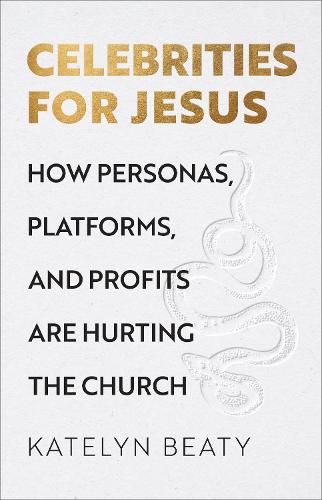Celebrities for Jesus  How Personas, Platforms, and Profits Are Hurting the Church