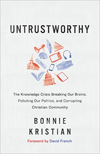 Untrustworthy  The Knowledge Crisis Breaking Our Brains, Polluting Our Politics, and Corrupting Christian Community