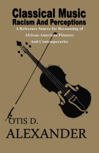 Classical Music, Racism And Perceptions: A Reference Source for Recounting of African-American Pioneers and Contemporaries