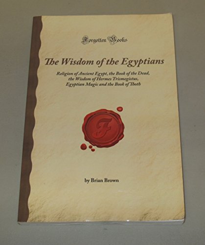 The Wisdom of the Egyptians: Religion of Ancient Egypt, the Book of the Dead, the Wisdom of Hermes Trismegistus, Egyptian Magic and the Book of Thoth (Forgotten Books)