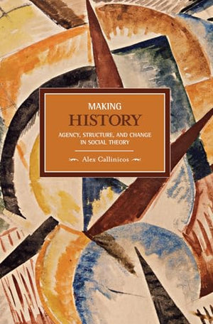 Making History: Agency, Structure, And Change In Social Theory