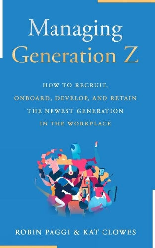 Managing Generation Z: How to Recruit, Onboard, Develop and Retain the Newest Generation in the Workplace