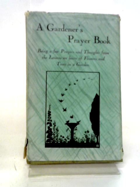 A Gardener'S Prayer Book. Being A Few Prayers And Thoughts From The Lessons We Learn Of Flowers And Trees In A Garden