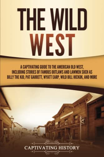 The Wild West: A Captivating Guide to the American Old West, Including Stories of Famous Outlaws and Lawmen Such as Billy the Kid, Pat Garrett, Wyatt Earp, Wild Bill Hickok, and More