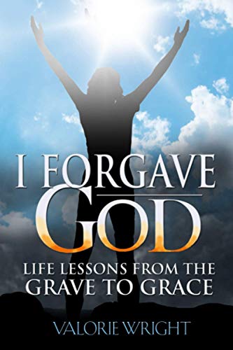 I FORGAVE GOD: LIFE LESSONS FROM THE GRAVE TO GRACE