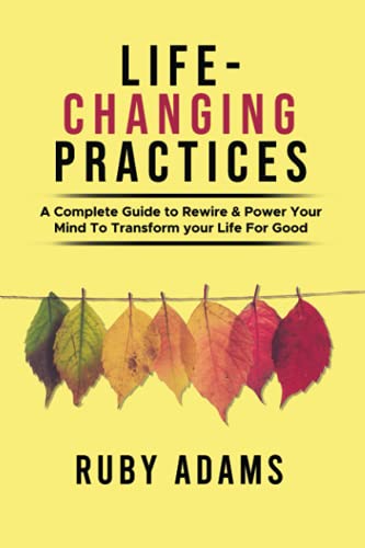 Life-Changing Practices: A Complete Guide To Rewire & Power Your Mind To Transform Your Life For Good