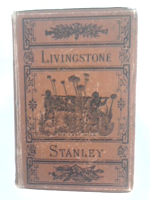 The Lives And Travels Of Livingstone And Stanley: Covering Their Entire Career In Southern And Central Africa