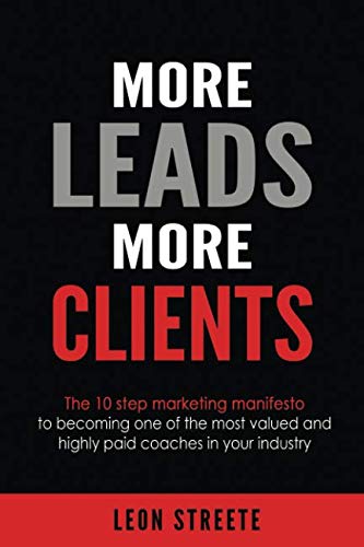 More Leads More Clients: The 10 Step Marketing Manifesto To Becoming One Of The Most Valued And Highly Paid Coaches In Your Industry