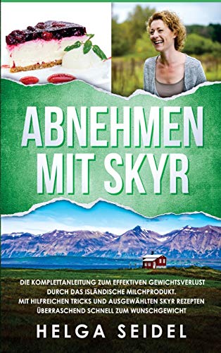 Abnehmen mit Skyr. Die Komplettanleitung zum effektiven Gewichtsverlust durch das islandische Milchprodukt. Mit hilfreichen Tricks und ausgewahlten Skyr Rezepten uberraschend schnell zum Wunschgewicht